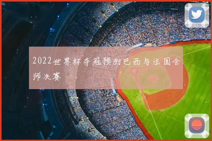 2022世界杯夺冠预测巴西与法国会师决赛