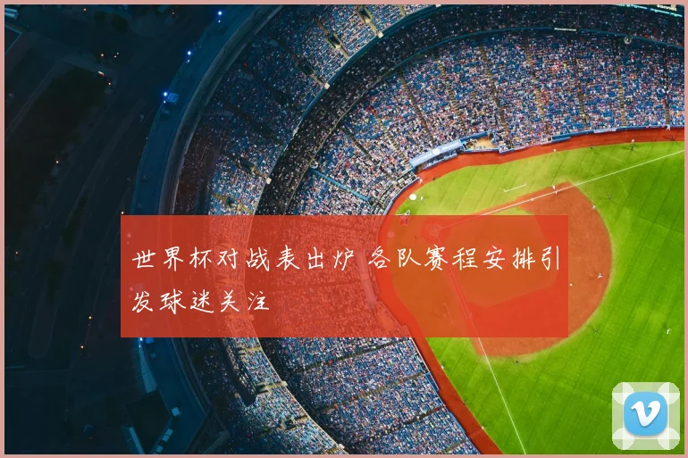 世界杯对战表出炉 各队赛程安排引发球迷关注
