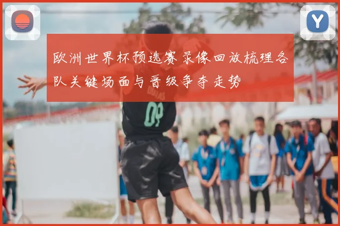 欧洲世界杯预选赛录像回放梳理各队关键场面与晋级争夺走势