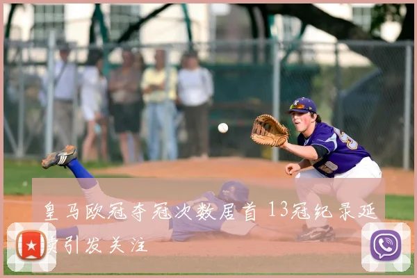 皇马欧冠夺冠次数居首 13冠纪录延续引发关注