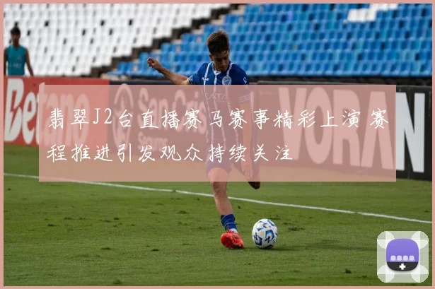 翡翠J2台直播赛马赛事精彩上演 赛程推进引发观众持续关注