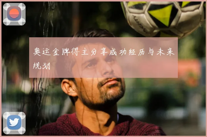 奥运金牌得主分享成功经历与未来规划