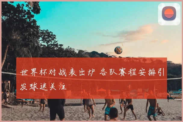 世界杯对战表出炉 各队赛程安排引发球迷关注