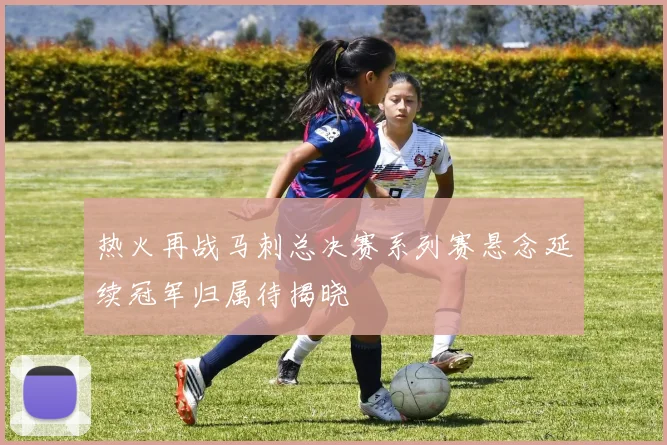 热火再战马刺总决赛系列赛悬念延续冠军归属待揭晓