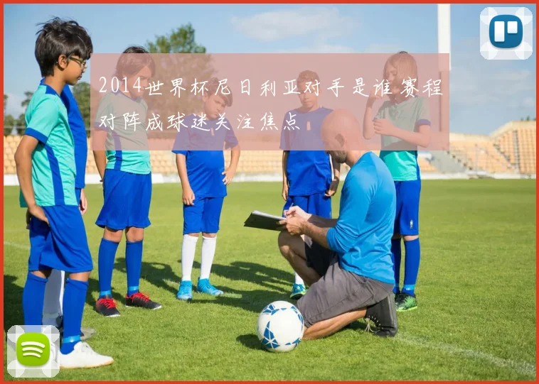 2014世界杯尼日利亚对手是谁 赛程对阵成球迷关注焦点