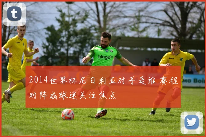 2014世界杯尼日利亚对手是谁 赛程对阵成球迷关注焦点