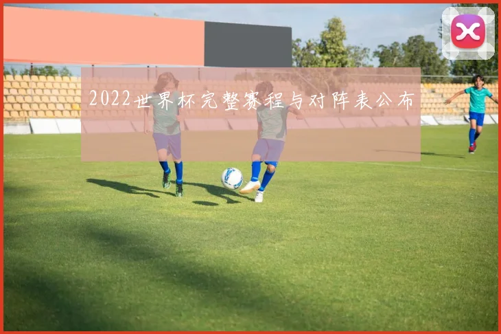 2022世界杯完整赛程与对阵表公布